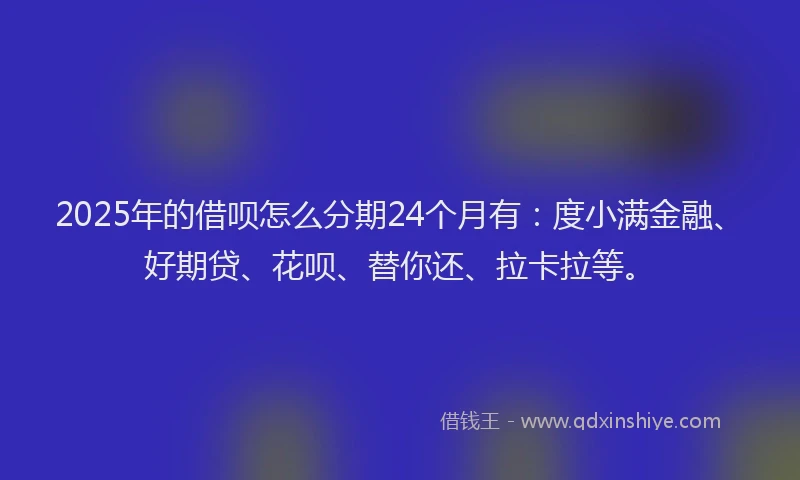 2025年的借呗怎么分期24个月有：度小满金融、好期贷、花呗、替你还、拉卡拉等。