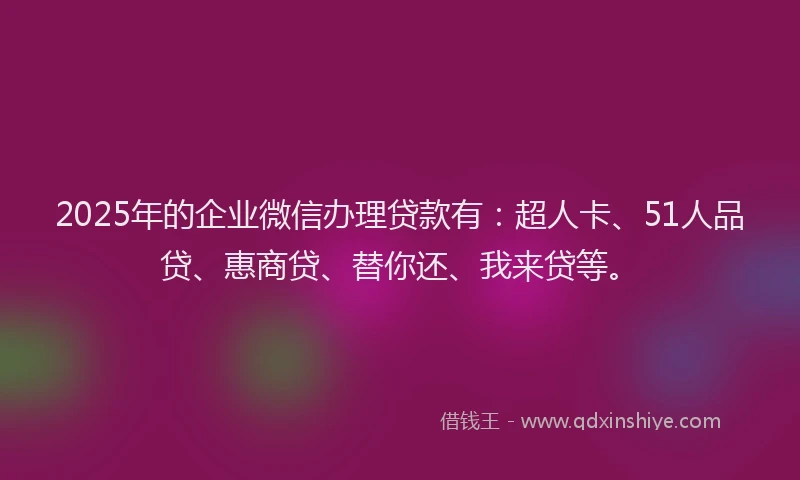 2025年的企业微信办理贷款有：超人卡、51人品贷、惠商贷、替你还、我来贷等。