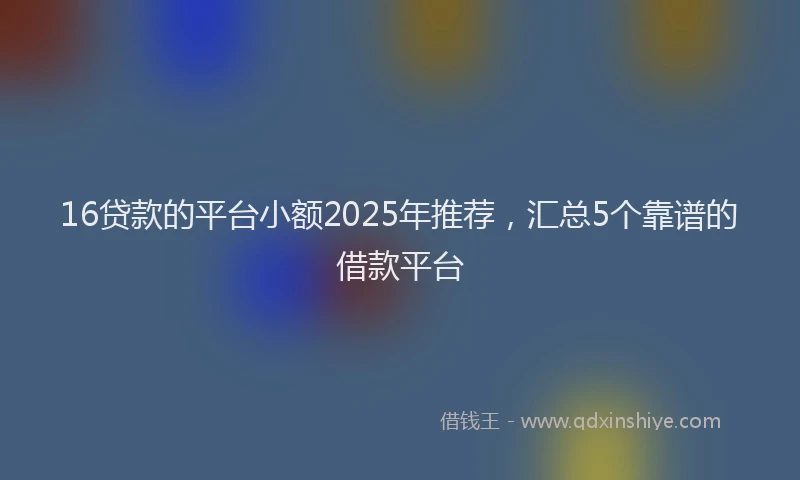 16贷款的平台小额2025年推荐，汇总5个靠谱的借款平台