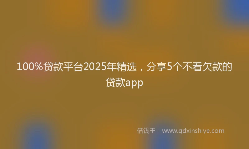 100%贷款平台2025年精选，分享5个不看欠款的贷款app