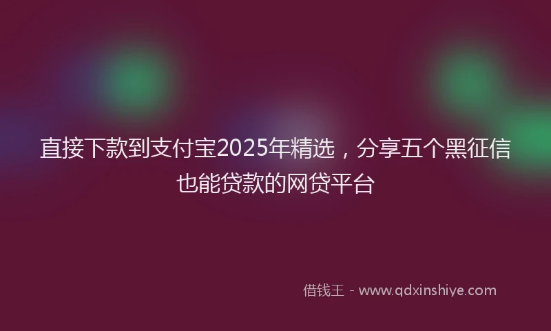 直接下款到支付宝2025年精选，分享五个黑征信也能贷款的网贷平台