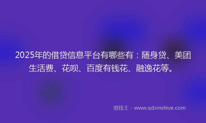 2025年的借贷信息平台有哪些有：随身贷、美团生活费、花呗、百度有钱花、融逸花等。