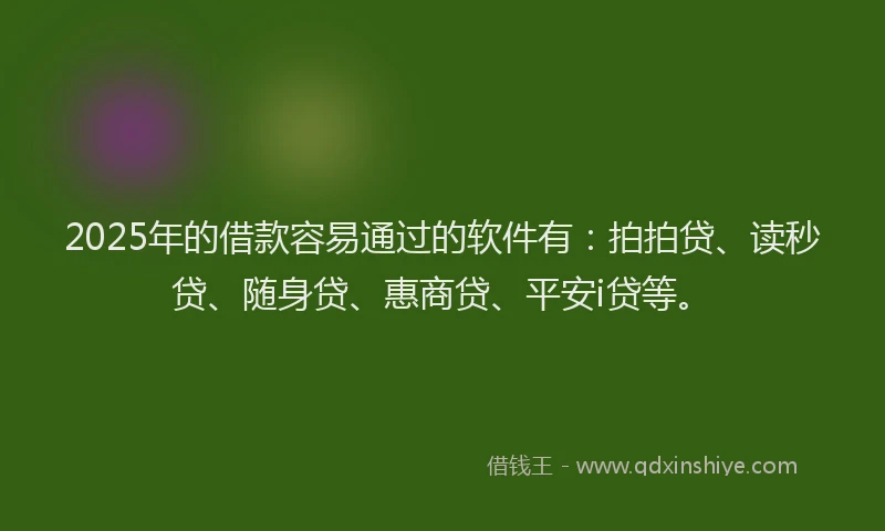 2025年的借款容易通过的软件有：拍拍贷、读秒贷、随身贷、惠商贷、平安i贷等。