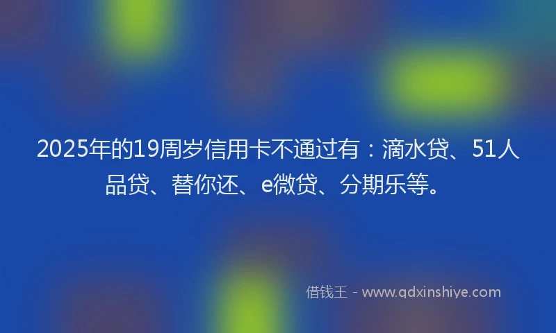 2025年的19周岁信用卡不通过有：滴水贷、51人品贷、替你还、e微贷、分期乐等。