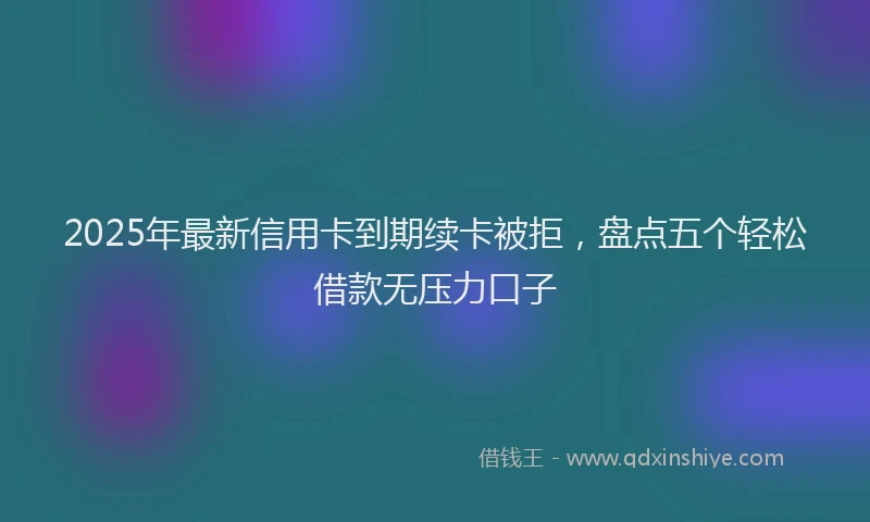 2025年最新信用卡到期续卡被拒，盘点五个轻松借款无压力口子