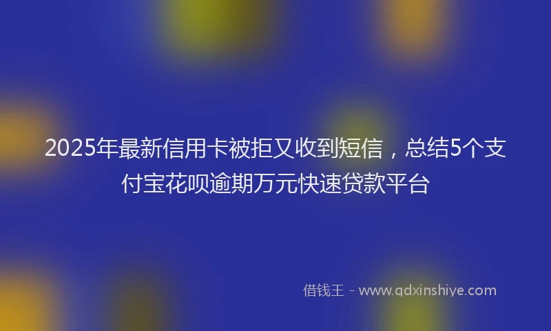 2025年最新信用卡被拒又收到短信，总结5个支付宝花呗逾期万元快速贷款平台