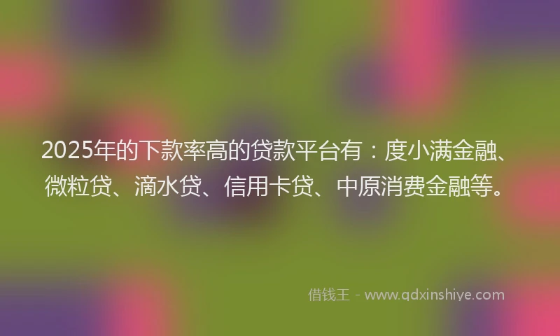 2025年的下款率高的贷款平台有：度小满金融、微粒贷、滴水贷、信用卡贷、中原消费金融等。