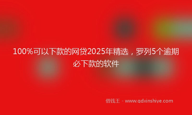 100%可以下款的网贷2025年精选，罗列5个逾期必下款的软件