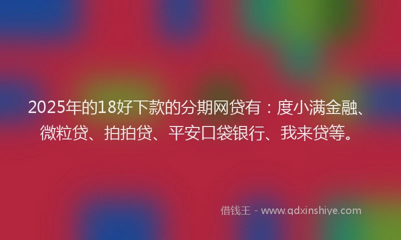 2025年的18好下款的分期网贷有：度小满金融、微粒贷、拍拍贷、平安口袋银行、我来贷等。
