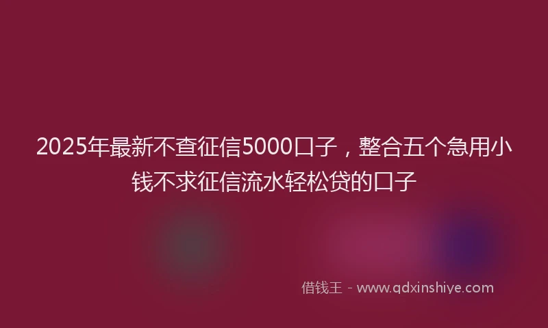 2025年最新不查征信5000口子，整合五个急用小钱不求征信流水轻松贷的口子