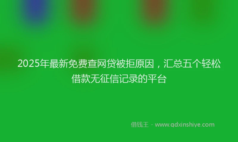 2025年最新免费查网贷被拒原因，汇总五个轻松借款无征信记录的平台