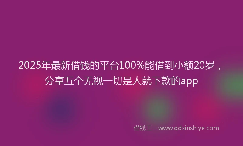 2025年最新借钱的平台100%能借到小额20岁，分享五个无视一切是人就下款的app