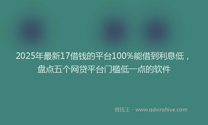 2025年最新17借钱的平台100%能借到利息低，盘点五个网贷平台门槛低一点的软件