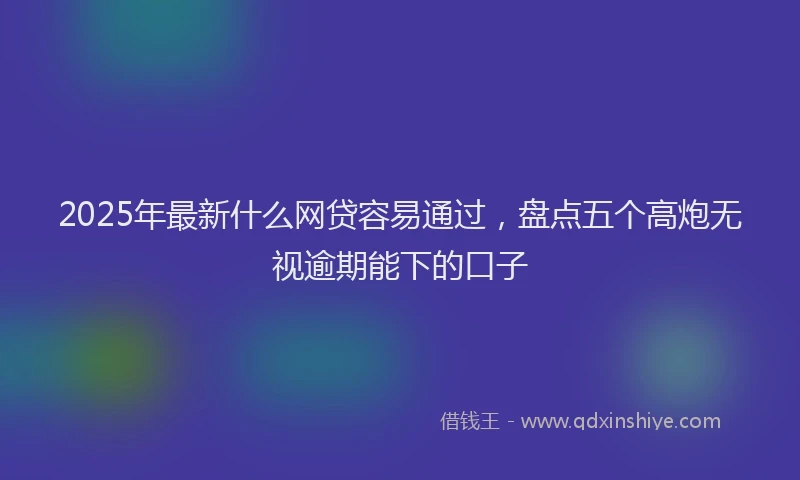 2025年最新什么网贷容易通过，盘点五个高炮无视逾期能下的口子