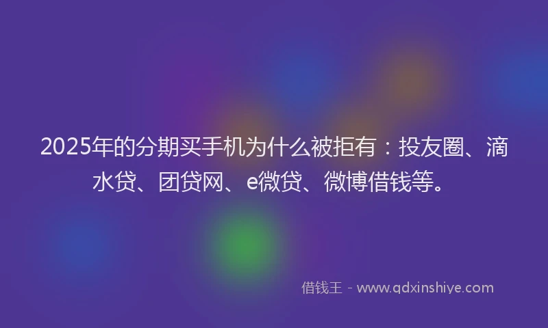 2025年的分期买手机为什么被拒有：投友圈、滴水贷、团贷网、e微贷、微博借钱等。