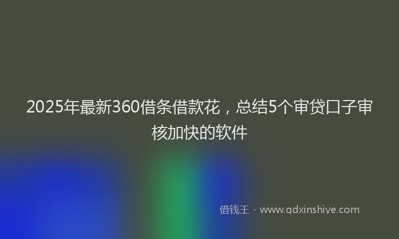 2025年最新360借条借款花，总结5个审贷口子审核加快的软件