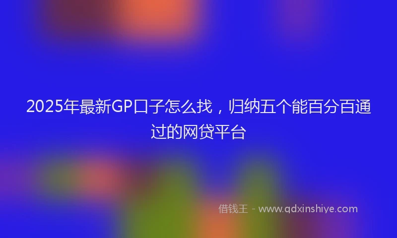 2025年最新GP口子怎么找，归纳五个能百分百通过的网贷平台
