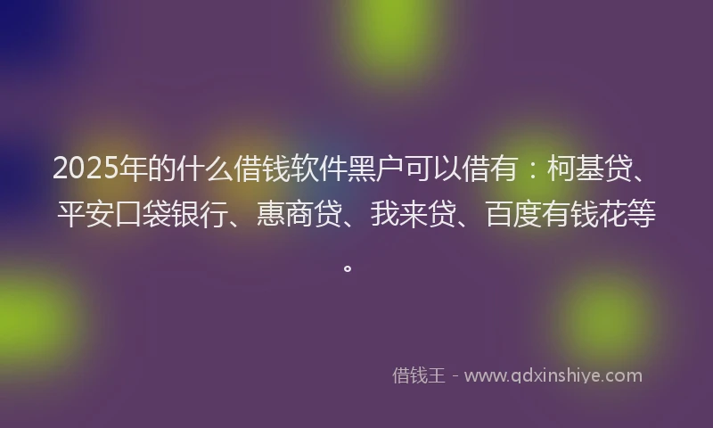 2025年的什么借钱软件黑户可以借有：柯基贷、平安口袋银行、惠商贷、我来贷、百度有钱花等。