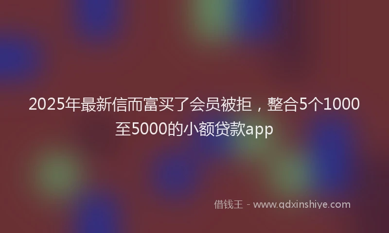 2025年最新信而富买了会员被拒，整合5个1000至5000的小额贷款app