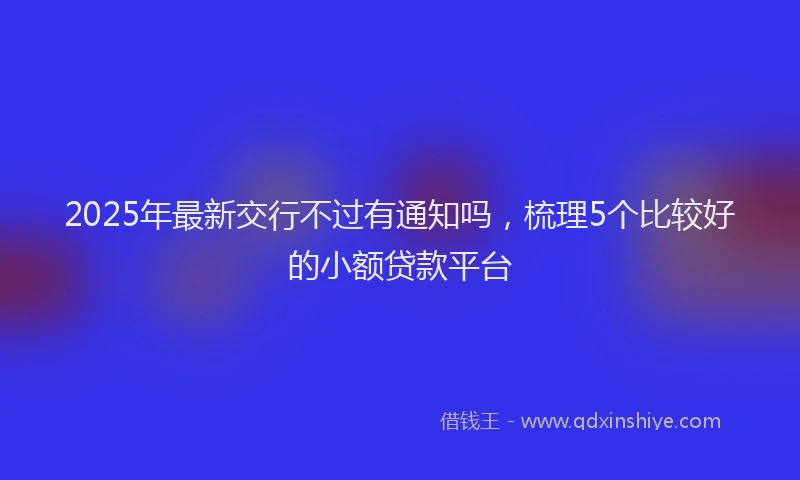2025年最新交行不过有通知吗，梳理5个比较好的小额贷款平台