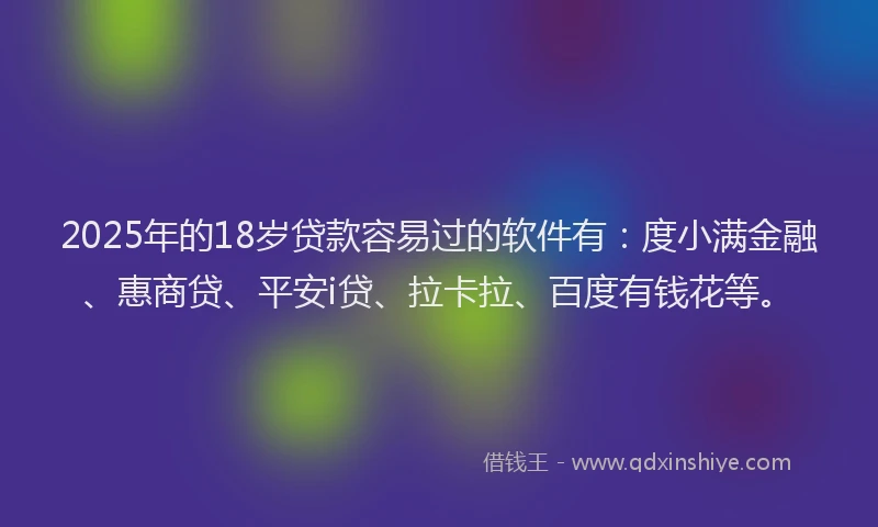 2025年的18岁贷款容易过的软件有：度小满金融、惠商贷、平安i贷、拉卡拉、百度有钱花等。