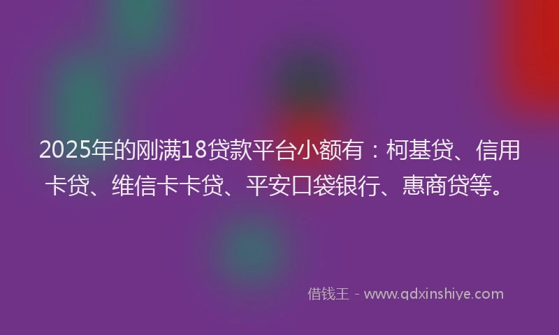 2025年的刚满18贷款平台小额有：柯基贷、信用卡贷、维信卡卡贷、平安口袋银行、惠商贷等。