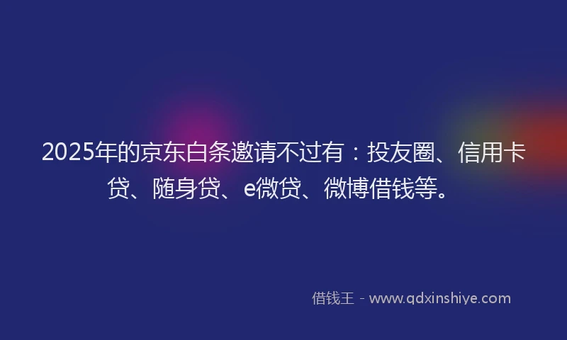 2025年的京东白条邀请不过有：投友圈、信用卡贷、随身贷、e微贷、微博借钱等。