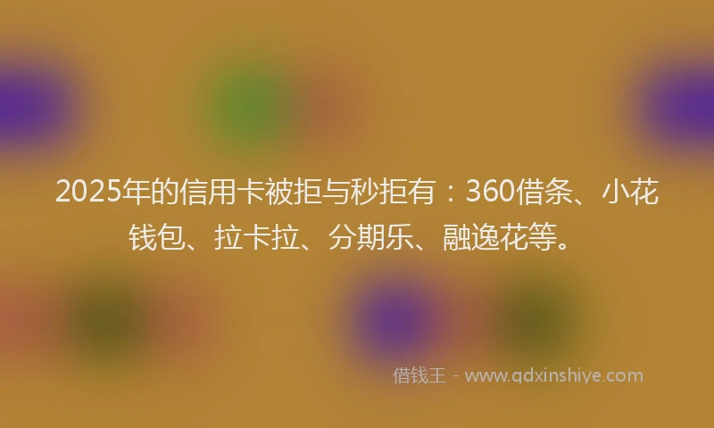 2025年的信用卡被拒与秒拒有：360借条、小花钱包、拉卡拉、分期乐、融逸花等。