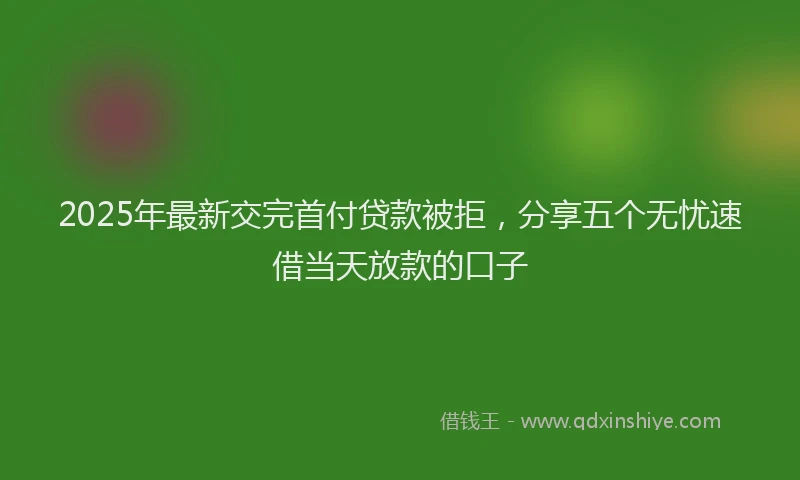 2025年最新交完首付贷款被拒，分享五个无忧速借当天放款的口子