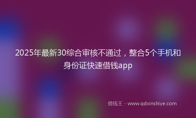 2025年最新30综合审核不通过，整合5个手机和身份证快速借钱app