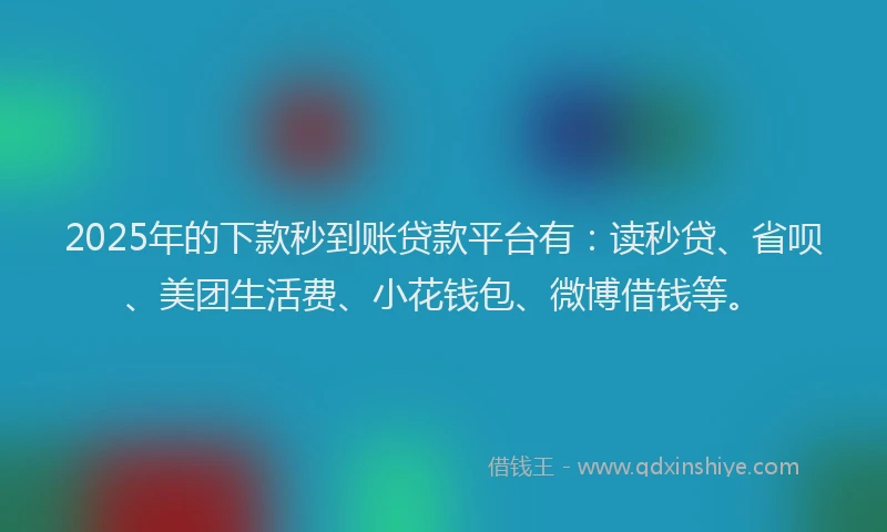2025年的下款秒到账贷款平台有：读秒贷、省呗、美团生活费、小花钱包、微博借钱等。