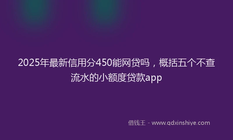 2025年最新信用分450能网贷吗，概括五个不查流水的小额度贷款app