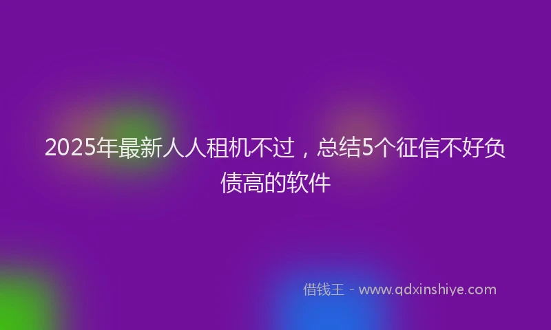 2025年最新人人租机不过，总结5个征信不好负债高的软件