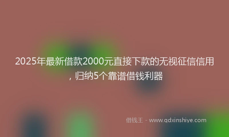 2025年最新借款2000元直接下款的无视征信信用，归纳5个靠谱借钱利器