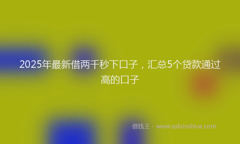 2025年最新借两千秒下口子，汇总5个贷款通过高的口子