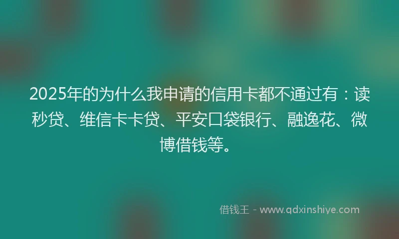 2025年的为什么我申请的信用卡都不通过有：读秒贷、维信卡卡贷、平安口袋银行、融逸花、微博借钱等。