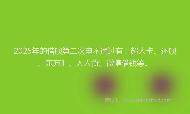 2025年的借呗第二次申不通过有：超人卡、还呗、东方汇、人人贷、微博借钱等。
