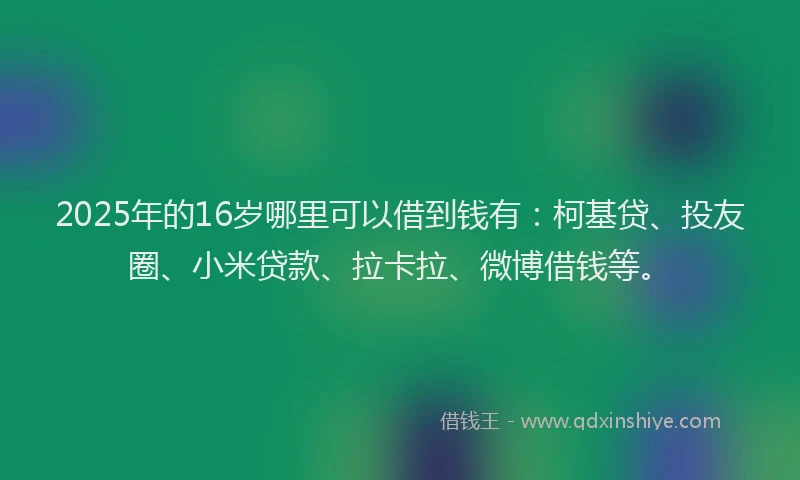 2025年的16岁哪里可以借到钱有：柯基贷、投友圈、小米贷款、拉卡拉、微博借钱等。