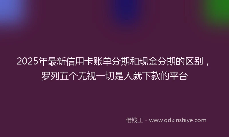 2025年最新信用卡账单分期和现金分期的区别，罗列五个无视一切是人就下款的平台