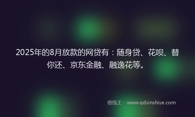 2025年的8月放款的网贷有：随身贷、花呗、替你还、京东金融、融逸花等。
