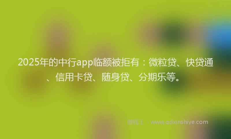 2025年的中行app临额被拒有：微粒贷、快贷通、信用卡贷、随身贷、分期乐等。