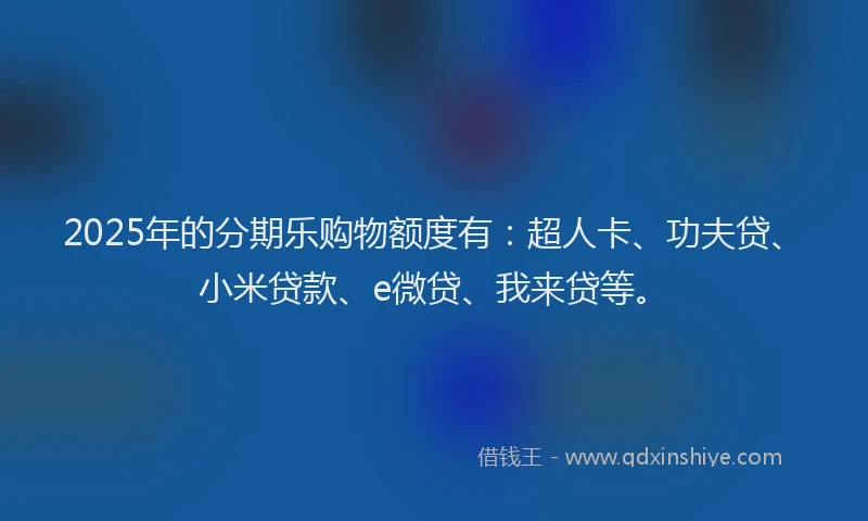 2025年的分期乐购物额度有：超人卡、功夫贷、小米贷款、e微贷、我来贷等。