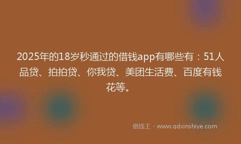 2025年的18岁秒通过的借钱app有哪些有：51人品贷、拍拍贷、你我贷、美团生活费、百度有钱花等。