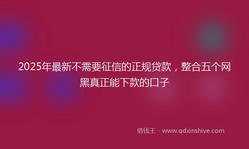 2025年最新不需要征信的正规贷款，整合五个网黑真正能下款的口子