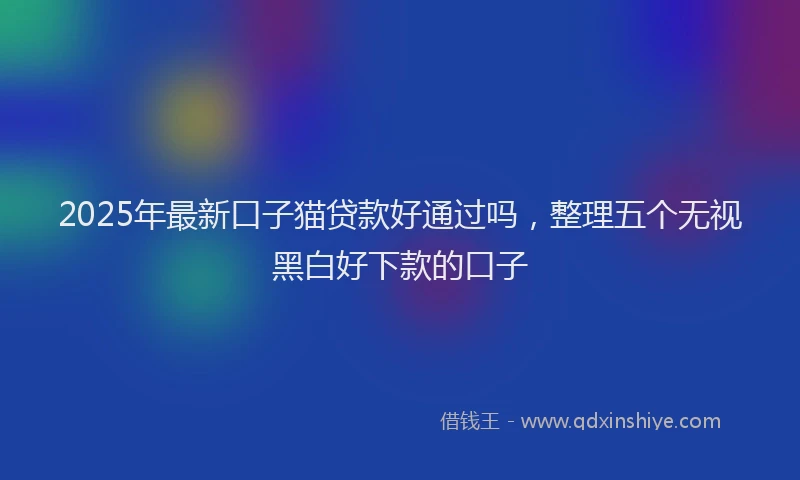 2025年最新口子猫贷款好通过吗，整理五个无视黑白好下款的口子