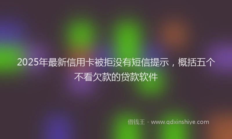 2025年最新信用卡被拒没有短信提示，概括五个不看欠款的贷款软件