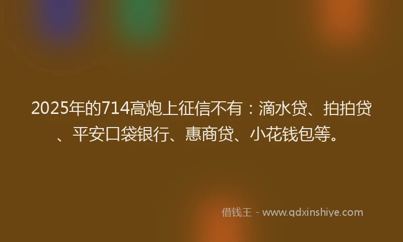 2025年的714高炮上征信不有：滴水贷、拍拍贷、平安口袋银行、惠商贷、小花钱包等。