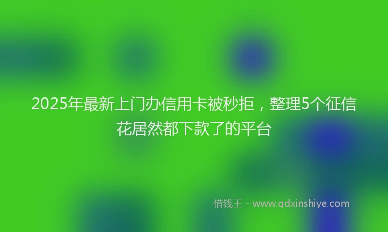 2025年最新上门办信用卡被秒拒，整理5个征信花居然都下款了的平台