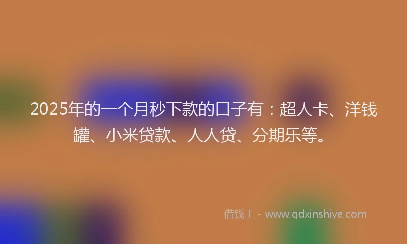 2025年的一个月秒下款的口子有：超人卡、洋钱罐、小米贷款、人人贷、分期乐等。