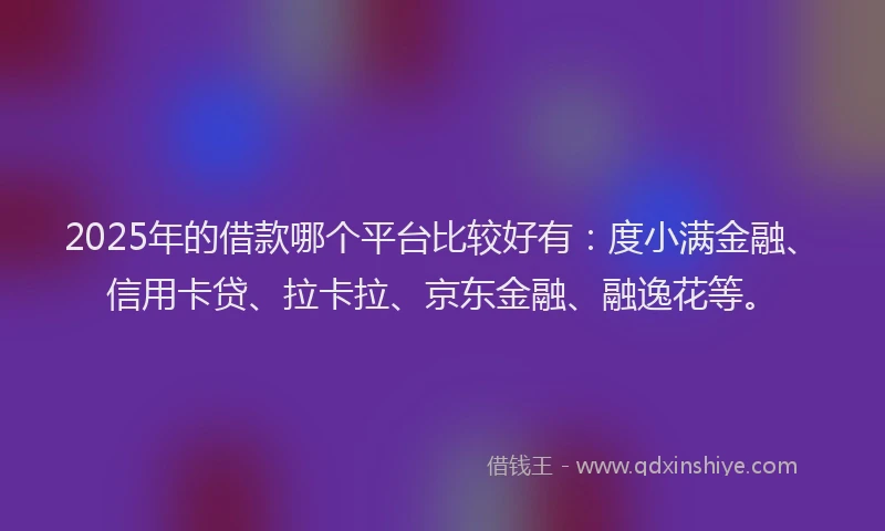 2025年的借款哪个平台比较好有：度小满金融、信用卡贷、拉卡拉、京东金融、融逸花等。